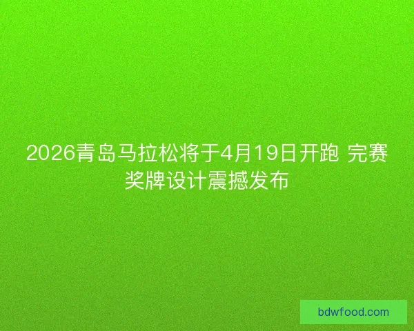 2026青岛马拉松将于4月19日开跑 完赛奖牌设计震撼发布