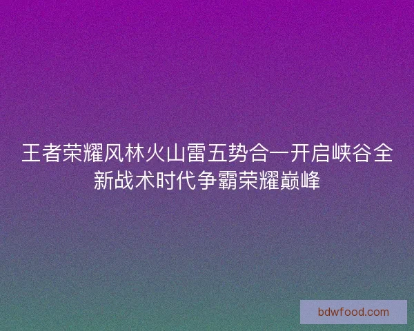 王者荣耀风林火山雷五势合一开启峡谷全新战术时代争霸荣耀巅峰