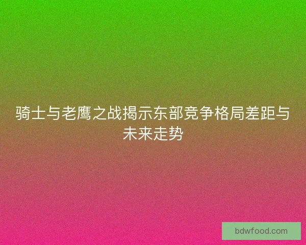 骑士与老鹰之战揭示东部竞争格局差距与未来走势